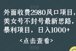 【2023.09.04】外面收费2980风口项目，美女号不封号最新思路，暴利项目，日入1000+百度网盘免费下载-芽米宝库