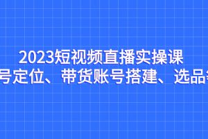 【2023.09.03】2023短视频直播实操课，账号定位、带货账号搭建、选品等百度网盘免费下载-芽米宝库