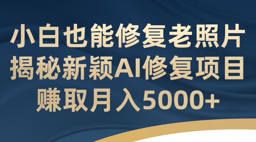 图片[1]-【2023.09.01】小白也能修复老照片！揭秘新颖AI修复项目，赚取月入5000+百度网盘免费下载-芽米宝库