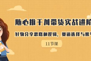 【2023.09.01】随心推千川带货实战进阶课，好物分享思路和逻辑，赛道选择与账号搭建百度网盘免费下载-芽米宝库