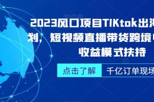 【2023.09.01】2023风口项目TikTok出海掘金计划，短视频直播带货跨境电商，多收益模式扶持百度网盘免费下载-芽米宝库