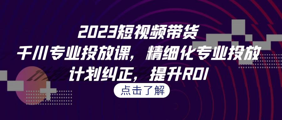 图片[1]-【2023.08.31】2023短视频带货-千川专业投放课，精细化专业投放，计划纠正，提升ROI百度网盘免费下载-芽米宝库