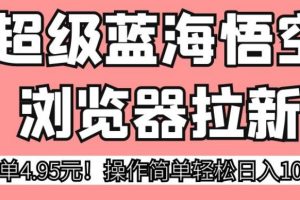 【2023.08.30】超级蓝海悟空浏览器拉新，一单4.95元！操作简单轻松日入1000+百度网盘免费下载-芽米宝库