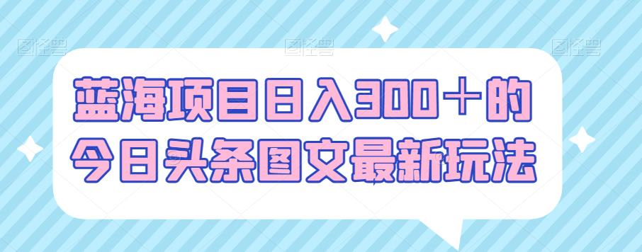 图片[1]-【2023.08.30】蓝海项目日入300＋的今日头条图文最新玩法百度网盘免费下载-芽米宝库