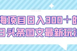 【2023.08.30】蓝海项目日入300＋的今日头条图文最新玩法百度网盘免费下载-芽米宝库