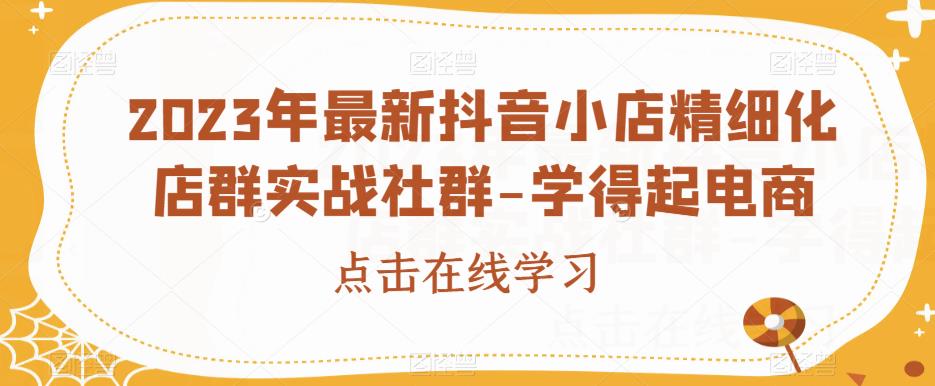 图片[1]-【2023.08.30】2023年最新抖音小店精细化店群实战社群-学得起电商百度网盘免费下载-芽米宝库