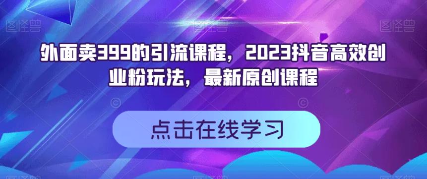 图片[1]-【2023.08.28】外面卖399的引流课程，2023抖音高效创业粉玩法，最新原创课程百度网盘免费下载-芽米宝库