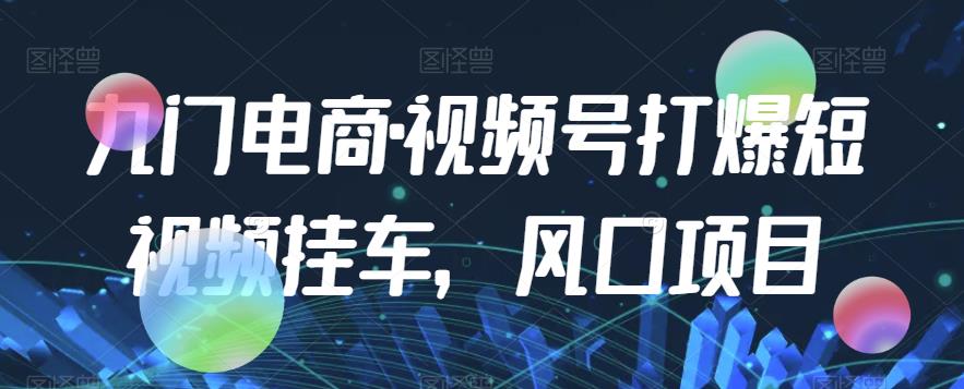 图片[1]-【2023.08.26】九门电商·视频号打爆短视频挂车，风口项目百度网盘免费下载-芽米宝库