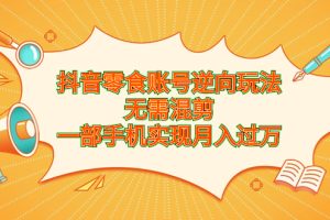 【2023.08.24】抖音零食账号逆向玩法，无需混剪，一部手机实现月入过万百度网盘免费下载-芽米宝库