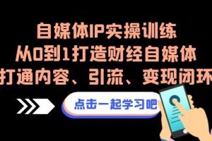 【2023.08.24】自媒体IP实操训练，从0到1打造财经自媒体，打通内容、引流、变现闭环百度网盘免费下载-芽米宝库