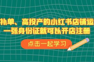 【2023.08.23】不补单、高投产的小红书店铺运营，一张身份证就可以开店注册（33节课）百度网盘免费下载-芽米宝库