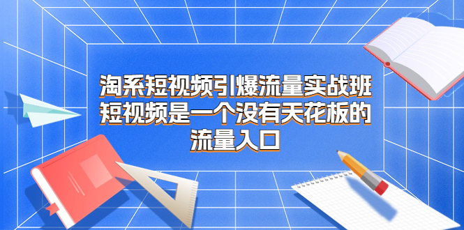 图片[1]-【2023.08.22】淘系短视频引爆流量实战班，短视频是一个没有天花板的流量入口百度网盘免费下载-芽米宝库