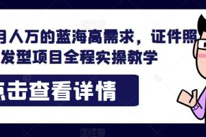 【2023.08.21】轻松月入过万的蓝海高需求项目，证件照发型项目全程实操教学百度网盘免费下载-芽米宝库
