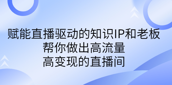 图片[1]-【2023.08.19】某付费课-赋能直播驱动的知识IP和老板，帮你做出高流量、高变现的直播间百度网盘免费下载-芽米宝库