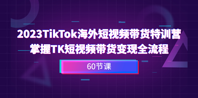 图片[1]-【2023.08.18】2023-TikTok海外短视频带货特训营，掌握TK短视频带货变现全流程（60节课）百度网盘免费下载-芽米宝库