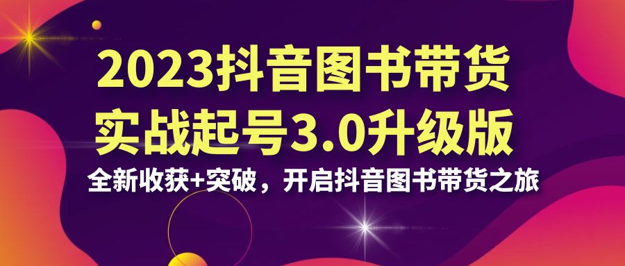 图片[1]-【2023.08.18】2023抖音图书带货实战起号3.0升级版：全新收获+突破，开启抖音图书带货百度网盘免费下载-芽米宝库