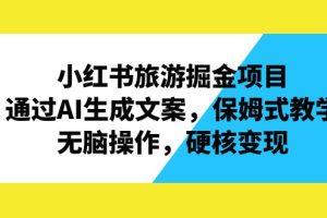 【2023.08.18】小红书旅游掘金项目，通过AI生成文案，保姆式教学，无脑操作，硬核变现百度网盘免费下载-芽米宝库