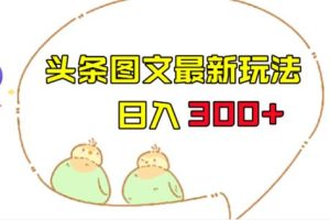 【2023.08.16】今日头条图文伪原创玩法，单号日入收益300+，轻松上手无压力百度网盘免费下载-芽米宝库