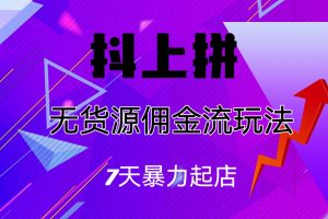 【2023.08.16】抖上拼无货源佣金流玩法，7天暴力起店，月入过万百度网盘免费下载-芽米宝库
