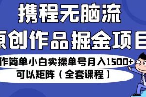 【2023.08.12】携程无脑流原创作品掘金项目，操作简单小白实操单号月入1500+可以矩阵（全套课程）百度网盘免费下载-芽米宝库