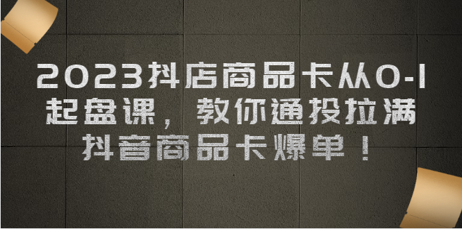 图片[1]-【2023.08.11】2023抖店商品卡从0-1 起盘课，教你通投拉满，抖音商品卡爆单！百度网盘免费下载-芽米宝库