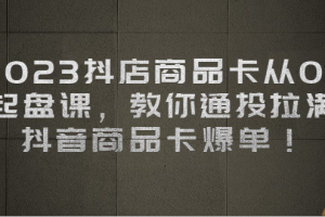 【2023.08.11】2023抖店商品卡从0-1 起盘课，教你通投拉满，抖音商品卡爆单！百度网盘免费下载-芽米宝库