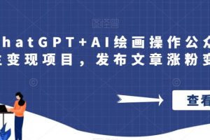 【2023.08.10】巧用ChatGPT+AI绘画操作公众号流量主变现项目，发布文章涨粉变现百度网盘免费下载-芽米宝库