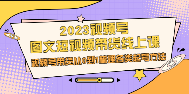 图片[1]-【2023.08.10】2023视频号-图文短视频带货线上课，视频号带货从0到1梳理各类起号方法百度网盘免费下载-芽米宝库