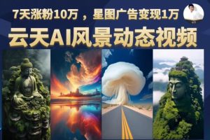 【2023.08.03】云天AI风景动图视频制作，7天涨粉10万，星图广告变现1万（更新87节课）百度网盘免费下载-芽米宝库