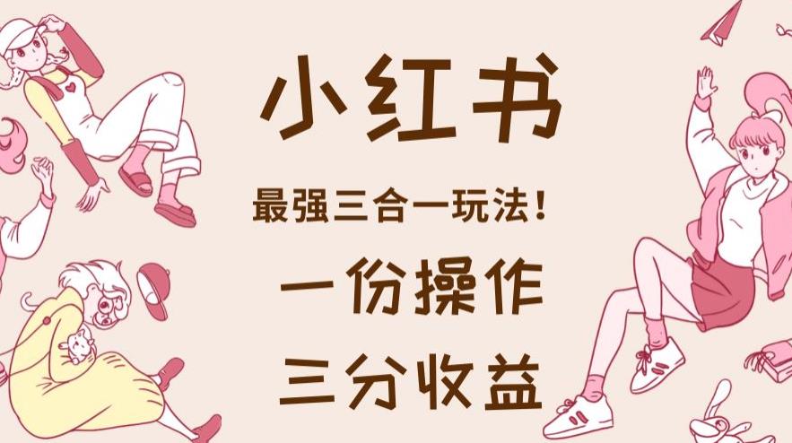 图片[1]-【2023.08.02】小红书最强三合一玩法，一份操作获得三份收益！百度网盘免费下载-芽米宝库