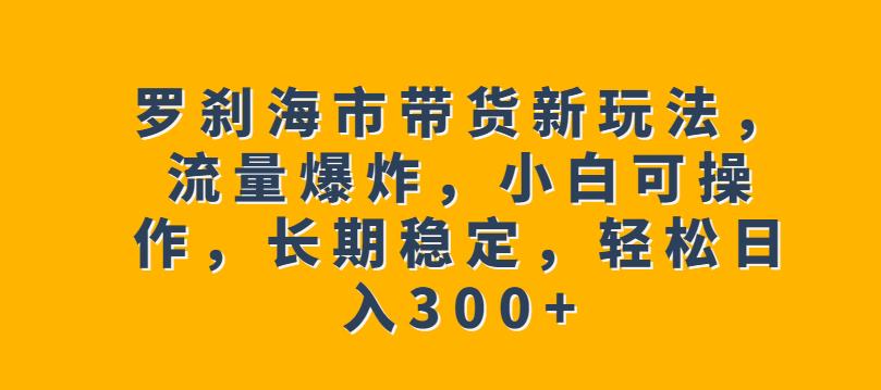 图片[1]-【2023.07.29】罗刹海市带货新玩法，流量爆炸，小白可操作，长期稳定，轻松日入300+百度网盘免费下载-芽米宝库