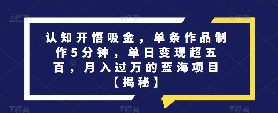 图片[1]-【2023.07.29】认知开悟吸金，单条作品制作5分钟，单日变现超五百，月入过万的蓝海项目百度网盘免费下载-芽米宝库