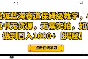 【2023.07.28】超级蓝海赛道保姆级教学，小红书无货源，无需实拍，如何做到日入1000+百度网盘免费下载-芽米宝库