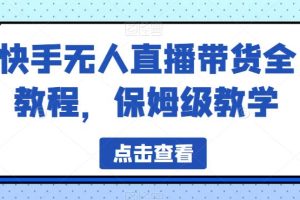 【2023.07.26】快手无人直播带货全教程，保姆级教学百度网盘免费下载-芽米宝库