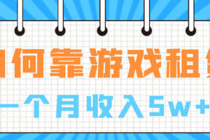 【2023.07.25】如何靠游戏租赁业务一个月收入5w+百度网盘免费下载-芽米宝库