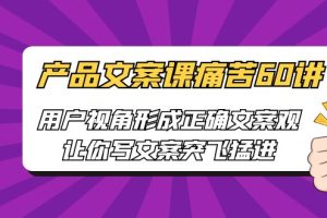 【2023.07.19】产品文案课痛苦60讲，用户视角形成正确文案观，让你写文案突飞猛进百度网盘免费下载-芽米宝库