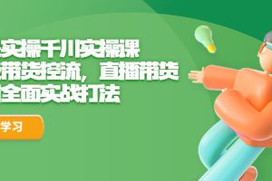 【2023.07.19】全是实操千川实操课，超级带货控流，直播带货 千川全面实战打法百度网盘免费下载-芽米宝库