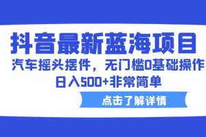 【2023.07.13】抖音最新蓝海项目，汽车摇头摆件，无门槛0基础操作，日入500+非常简单百度网盘免费下载-芽米宝库