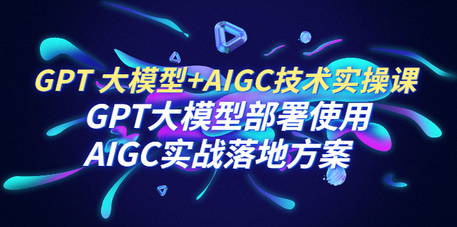 图片[1]-【2023.07.14】GPT 大模型+AIGC技术实操课：GPT 大模型部署使用 AIGC实战落地方案百度网盘免费下载-芽米宝库