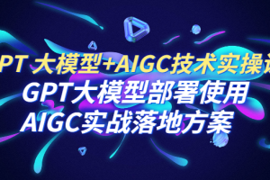 【2023.07.14】GPT 大模型+AIGC技术实操课：GPT 大模型部署使用 AIGC实战落地方案百度网盘免费下载-芽米宝库