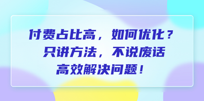 图片[1]-【2023.07.13】付费占比高，如何优化？只讲方法，不说废话，高效解决问题！百度网盘免费下载-芽米宝库