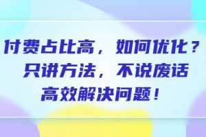 【2023.07.13】付费占比高，如何优化？只讲方法，不说废话，高效解决问题！百度网盘免费下载-芽米宝库