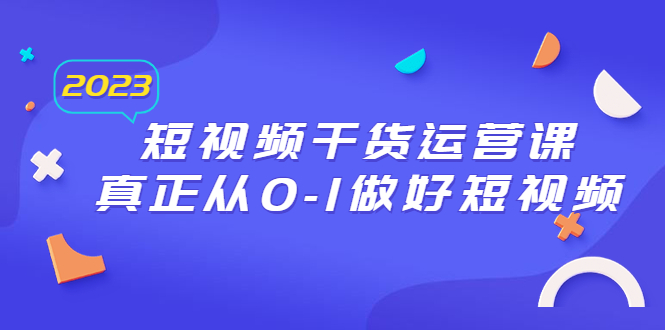 图片[1]-【2023.07.08】2023短视频干货·运营课，真正从0-1做好短视频（30节课）百度网盘免费下载-芽米宝库
