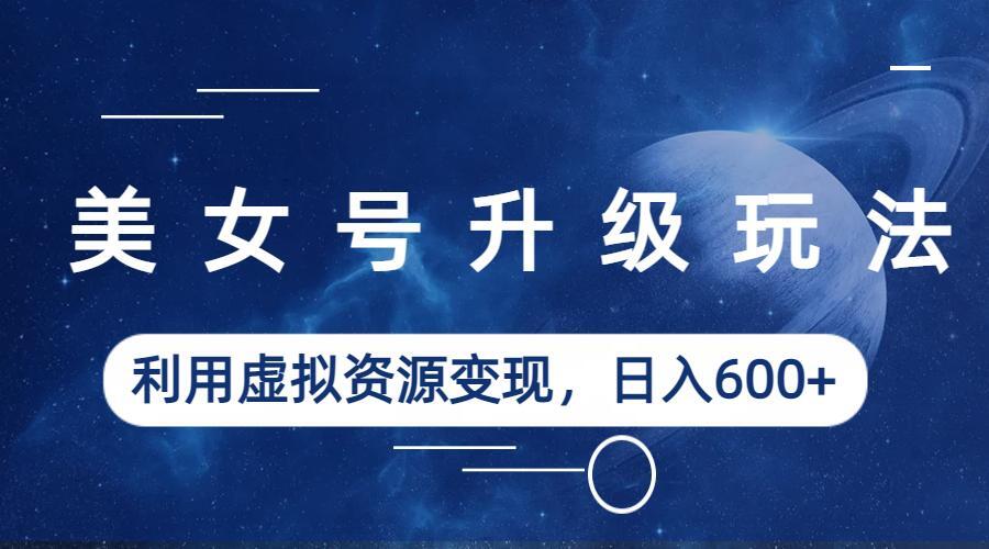图片[1]-【2023.07.08】美女号升级玩法，利用虚拟资源变现，日入600+（教程+素材）百度网盘免费下载-芽米宝库