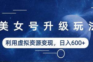 【2023.07.08】美女号升级玩法，利用虚拟资源变现，日入600+（教程+素材）百度网盘免费下载-芽米宝库