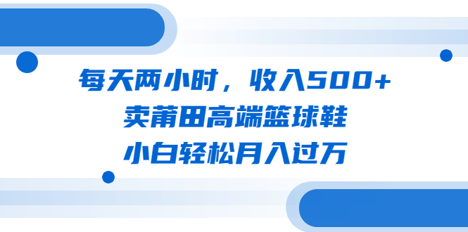图片[1]-【2023.07.08】每天两小时，收入500+，卖莆田高端篮球鞋，小白轻松月入过万（教程+素材）百度网盘免费下载-芽米宝库