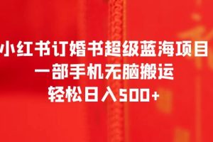 【2023.07.08】小红书订婚书超级蓝海项目，一部手机无脑搬运，轻松日入500+百度网盘免费下载-芽米宝库