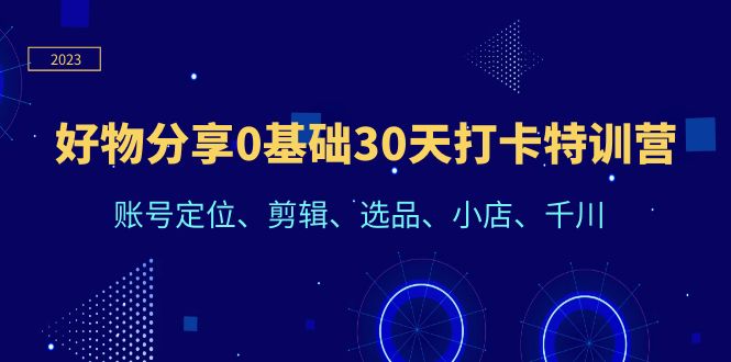图片[1]-【2023.07.07】好物分享0基础30天打卡特训营：账号定位、剪辑、选品、小店、千川百度网盘免费下载-芽米宝库