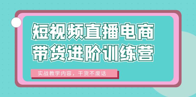 图片[1]-【2023.07.05】短视频直播电商带货进阶训练营：实战教学内容，干货不废话！百度网盘免费下载-芽米宝库
