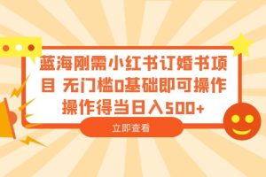 【2023.07.05】蓝海刚需小红书订婚书项目 无门槛0基础即可操作 操作得当日入500+百度网盘免费下载-芽米宝库